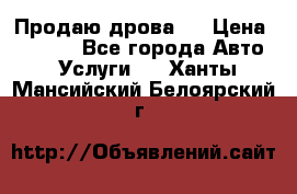 Продаю дрова.  › Цена ­ 6 000 - Все города Авто » Услуги   . Ханты-Мансийский,Белоярский г.